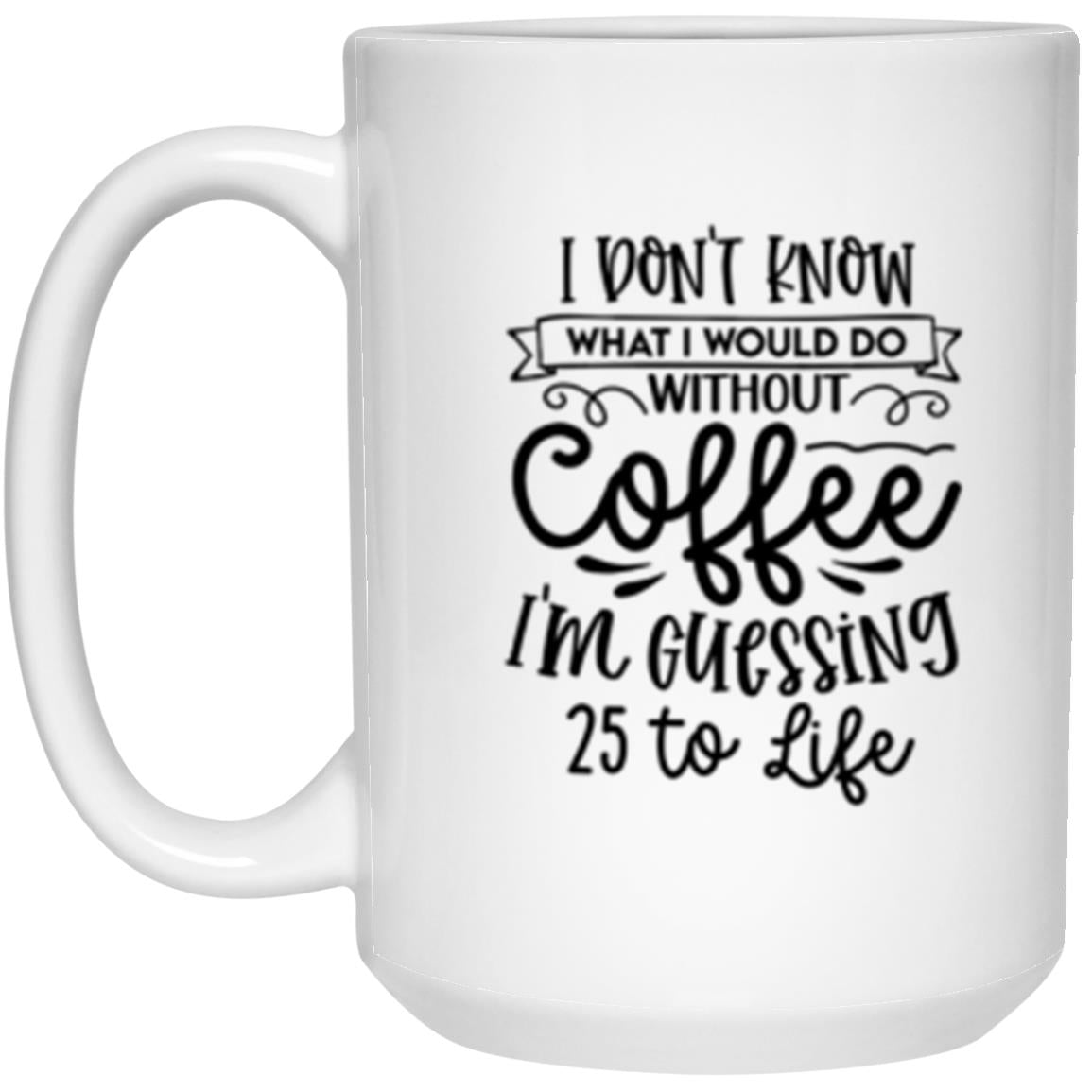 I Don't Know What I Would Do Without Coffee I'm Guessing 25 to Life | Coffee Mug or Tumbler