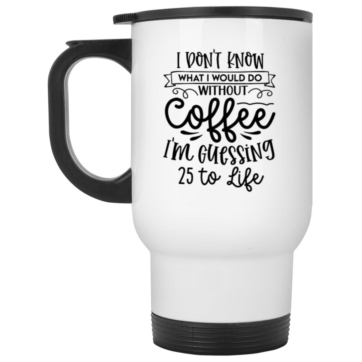 I Don't Know What I Would Do Without Coffee I'm Guessing 25 to Life | Coffee Mug or Tumbler